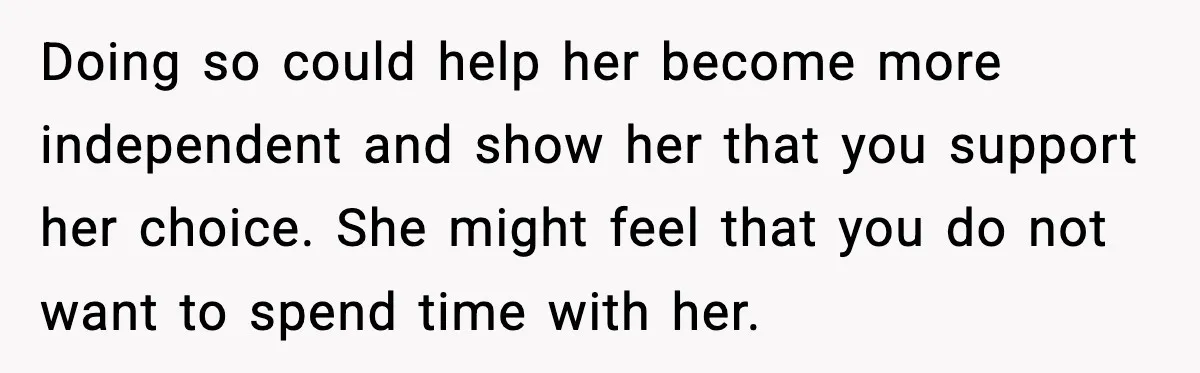 Doing so could help her become more independent and show her that you support her choice. She might feel that you do not want to spend time with her.