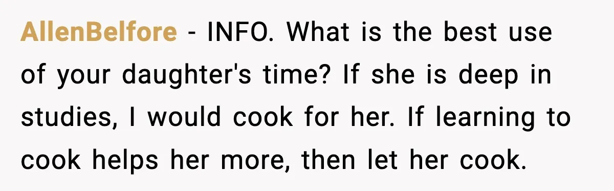 AllenBelfore - INFO. What is the best use of your daughter's time? If she is deep in studies, I would cook for her. If learning to cook helps her more,...