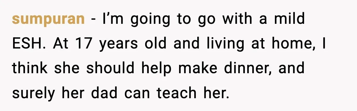 sumpuran - I’m going to go with a mild ESH. At 17 years old and living at home, I think she should help make dinner, and surely her dad can...