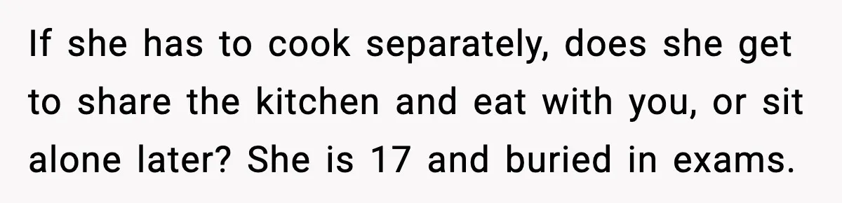 If she has to cook separately, does she get to share the kitchen and eat with you, or sit alone later? She is 17 and buried in exams.
