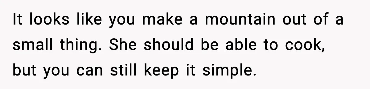 It looks like you make a mountain out of a small thing. She should be able to cook, but you can still keep it simple.
