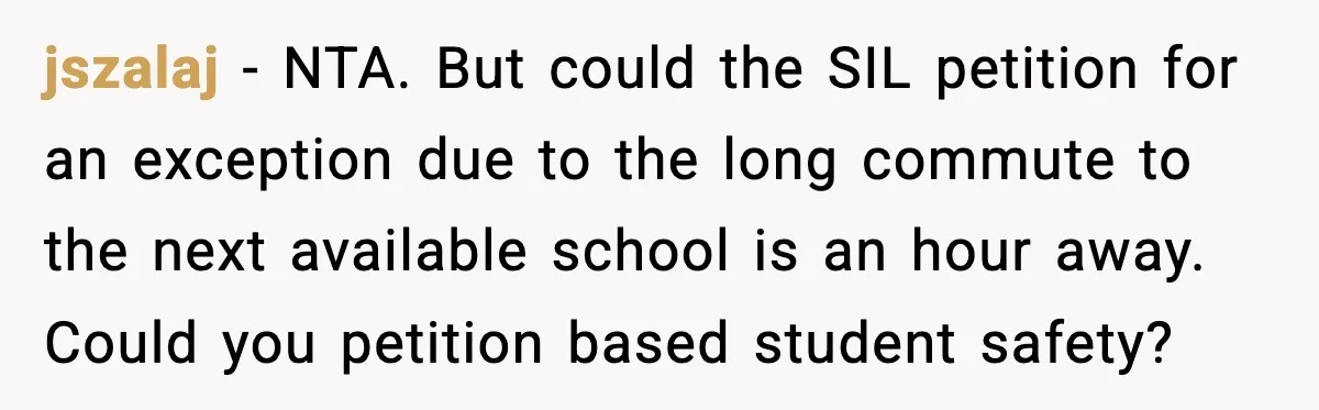 jszalaj - NTA. But could the SIL petition for an exception due to the long commute to the next available school is an hour away. Could you petition based student...