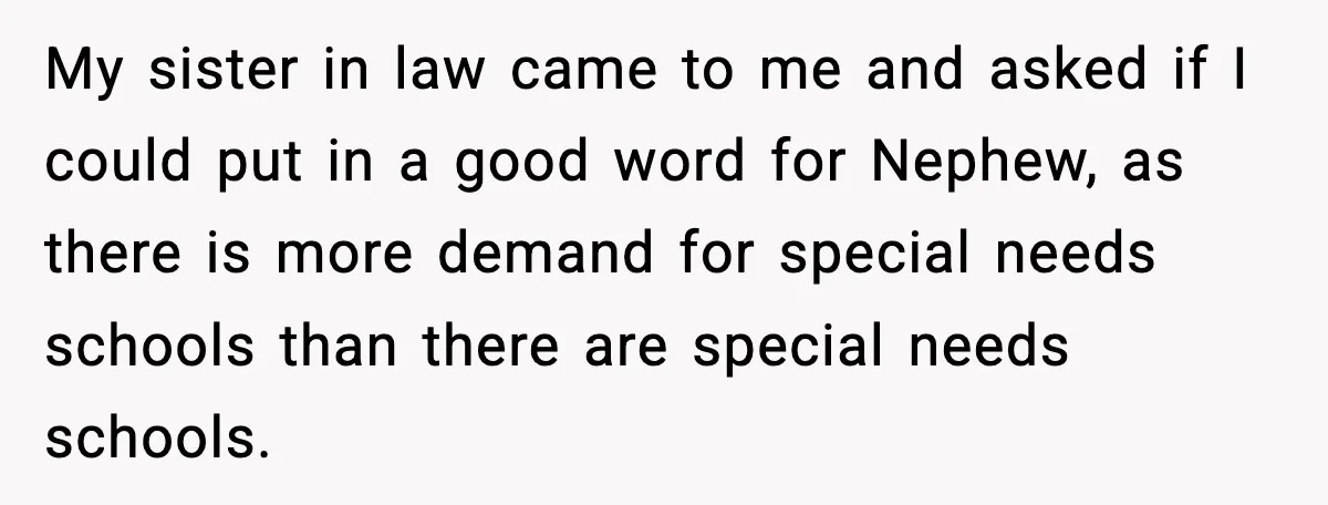 My sister in law came to me and asked if I could put in a good word for Nephew, as there is more demand for special needs schools than there...