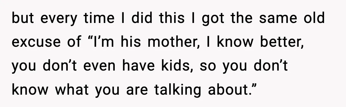 but every time I did this I got the same old excuse of “I’m his mother, I know better, you don’t even have kids, so you don’t know what you...