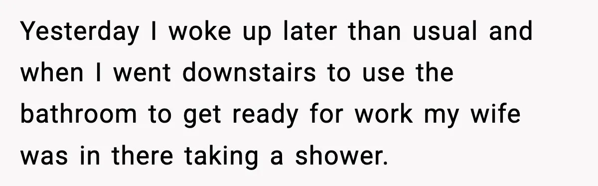 Yesterday I woke up later than usual and when I went downstairs to use the bathroom to get ready for work my wife was in there taking a shower.