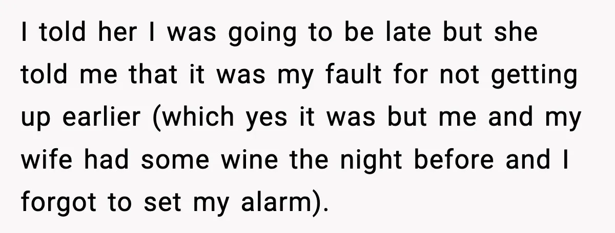 I told her I was going to be late but she told me that it was my fault for not getting up earlier (which yes it was but me and...