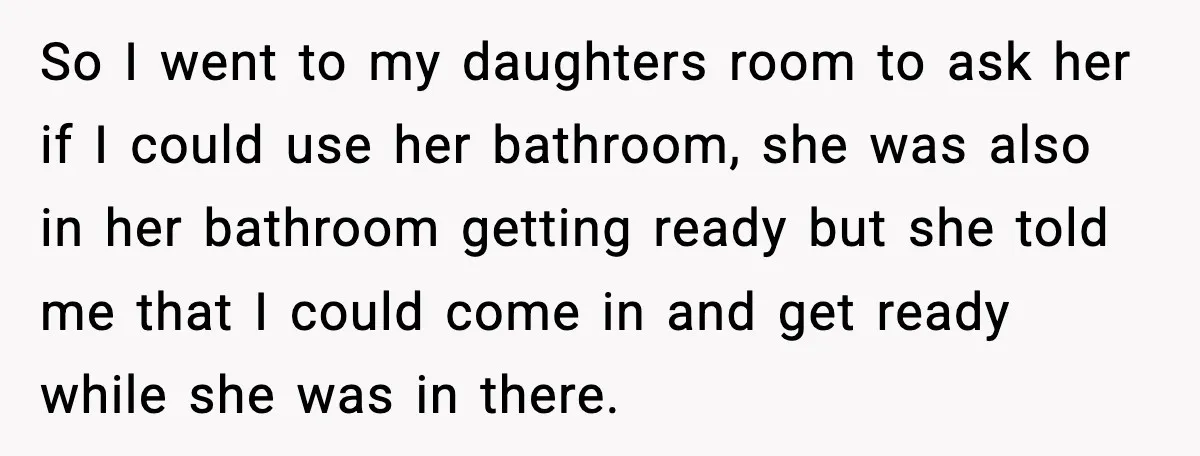 So I went to my daughters room to ask her if I could use her bathroom, she was also in her bathroom getting ready but she told me that I...