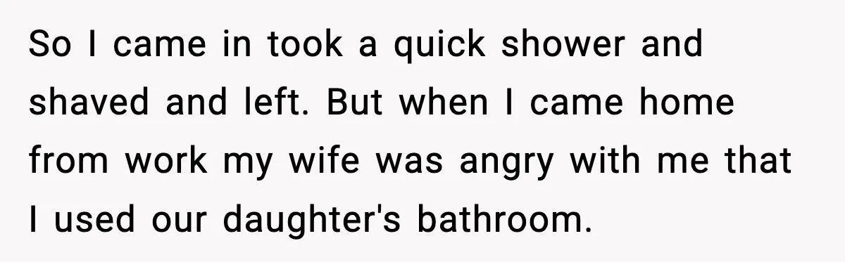 So I came in took a quick shower and shaved and left. But when I came home from work my wife was angry with me that I used our daughter's...