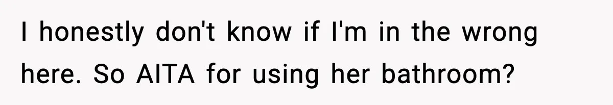 I honestly don't know if I'm in the wrong here. So AITA for using her bathroom?