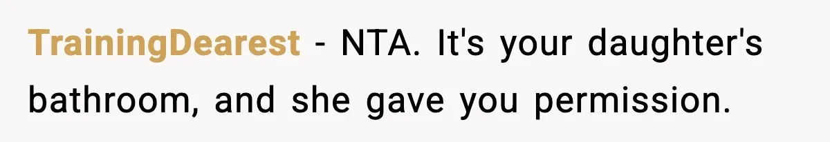 TrainingDearest - NTA. It's your daughter's bathroom, and she gave you permission.