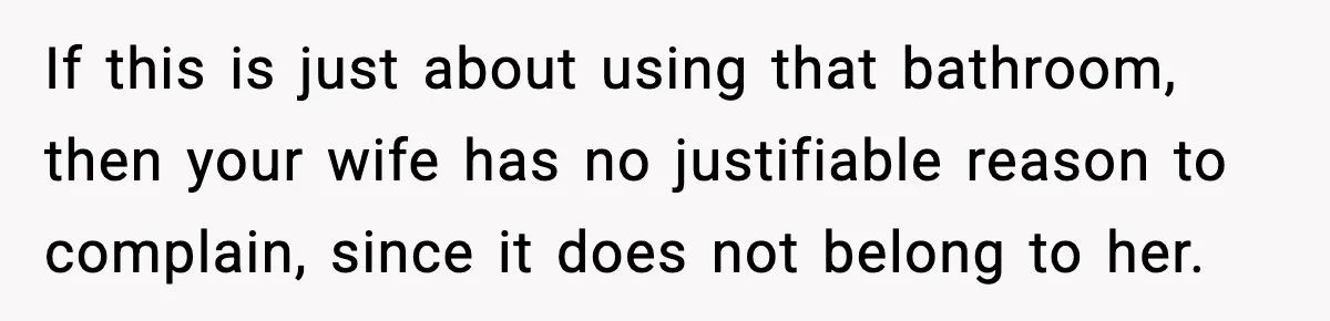 If this is just about using that bathroom, then your wife has no justifiable reason to complain, since it does not belong to her.