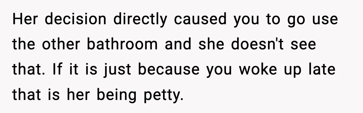 Her decision directly caused you to go use the other bathroom and she doesn't see that. If it is just because you woke up late that is her being petty.