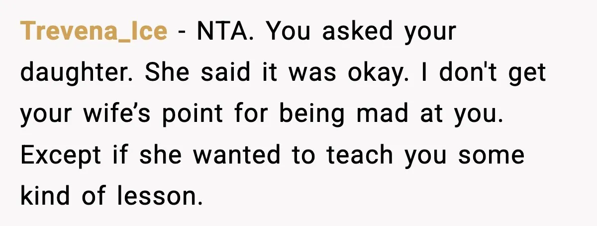 Trevena_Ice - NTA. You asked your daughter. She said it was okay. I don't get your wife’s point for being mad at you. Except if she wanted to teach you...