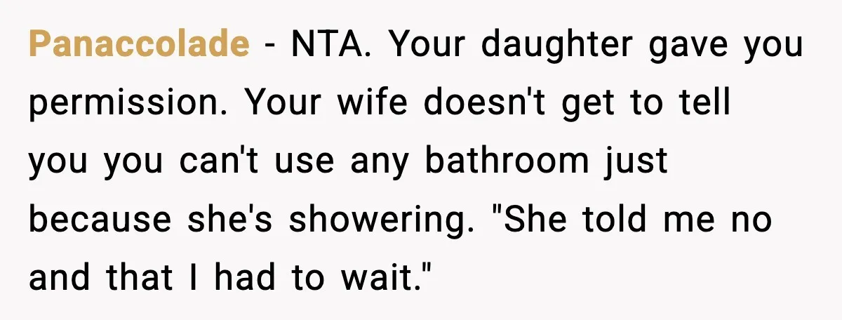 Panaccolade - NTA. Your daughter gave you permission. Your wife doesn't get to tell you you can't use any bathroom just because she's showering. "She told me no and that...