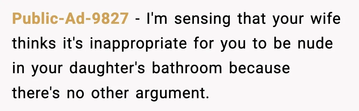 Public-Ad-9827 - I'm sensing that your wife thinks it's inappropriate for you to be nude in your daughter's bathroom because there's no other argument.