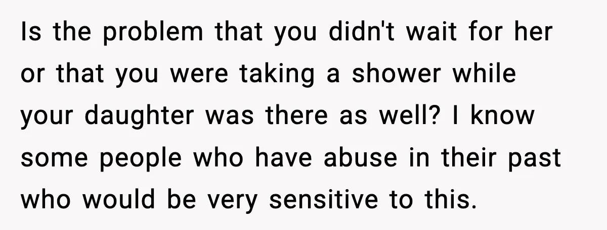 Is the problem that you didn't wait for her or that you were taking a shower while your daughter was there as well? I know some people who have abuse...