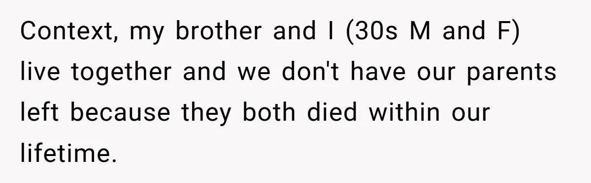 Context, my brother and I (30s M and F) live together and we don't have our parents left because they both died within our lifetime.