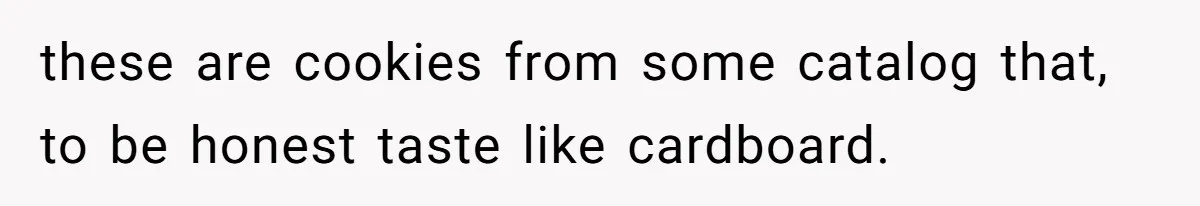 these are cookies from some catalog that, to be honest taste like cardboard.