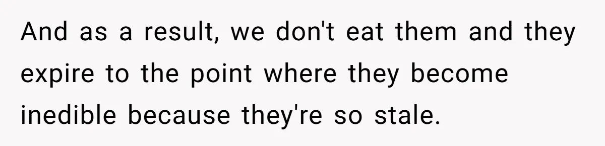 And as a result, we don't eat them and they expire to the point where they become inedible because they're so stale.