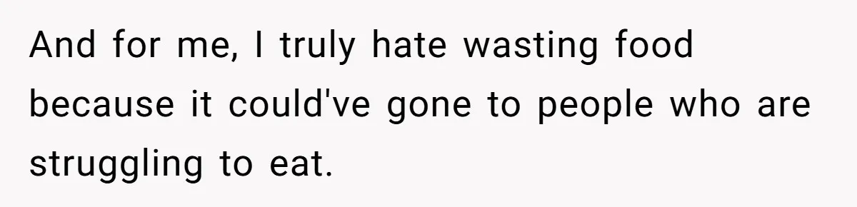 And for me, I truly hate wasting food because it could've gone to people who are struggling to eat.