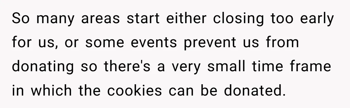 So many areas start either closing too early for us, or some events prevent us from donating so there's a very small time frame in which the cookies can be...
