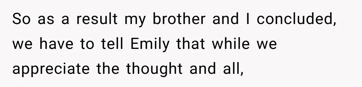 So as a result my brother and I concluded, we have to tell Emily that while we appreciate the thought and all,