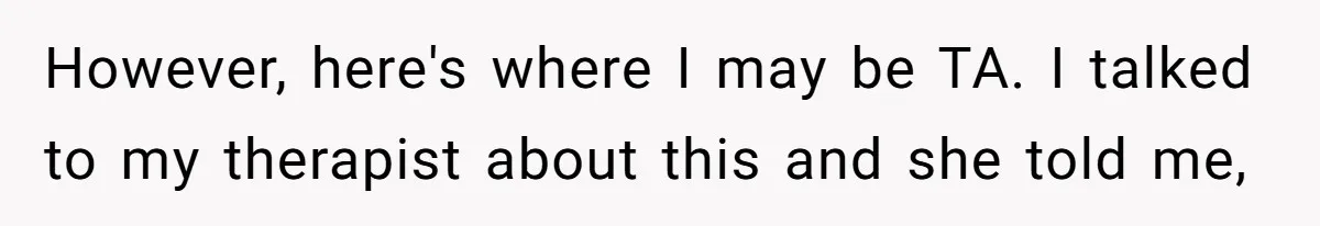 However, here's where I may be TA. I talked to my therapist about this and she told me,