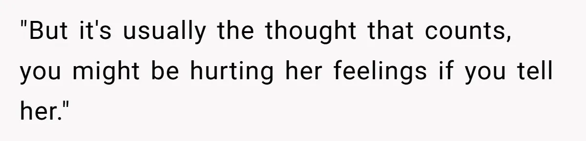 "But it's usually the thought that counts, you might be hurting her feelings if you tell her."