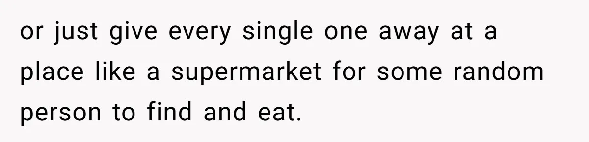 or just give every single one away at a place like a supermarket for some random person to find and eat.