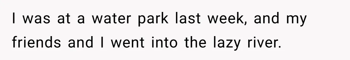 I was at a water park last week, and my friends and I went into the lazy river.