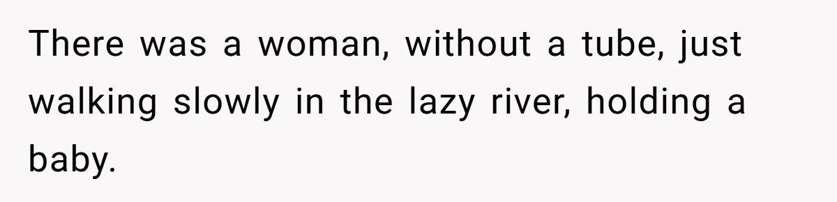 There was a woman, without a tube, just walking slowly in the lazy river, holding a baby.