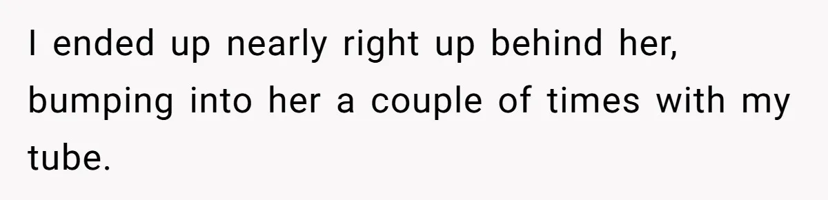 I ended up nearly right up behind her, bumping into her a couple of times with my tube.