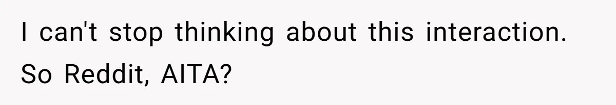 I can't stop thinking about this interaction. So Reddit, AITA?