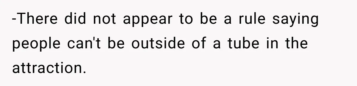 -There did not appear to be a rule saying people can't be outside of a tube in the attraction.