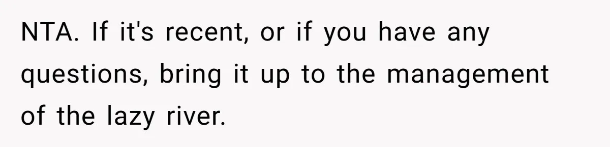 NTA. If it's recent, or if you have any questions, bring it up to the management of the lazy river.