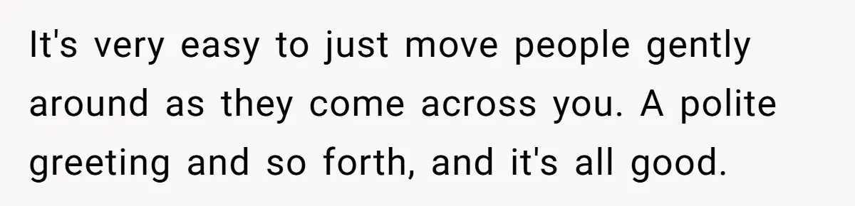It's very easy to just move people gently around as they come across you. A polite greeting and so forth, and it's all good.