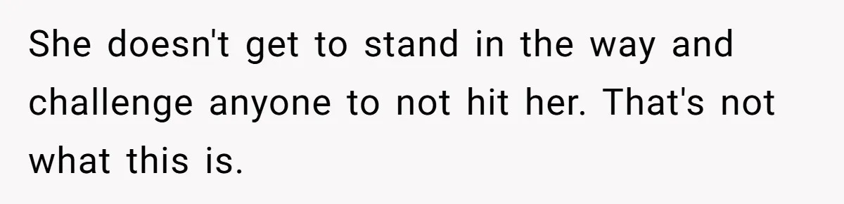 She doesn't get to stand in the way and challenge anyone to not hit her. That's not what this is.
