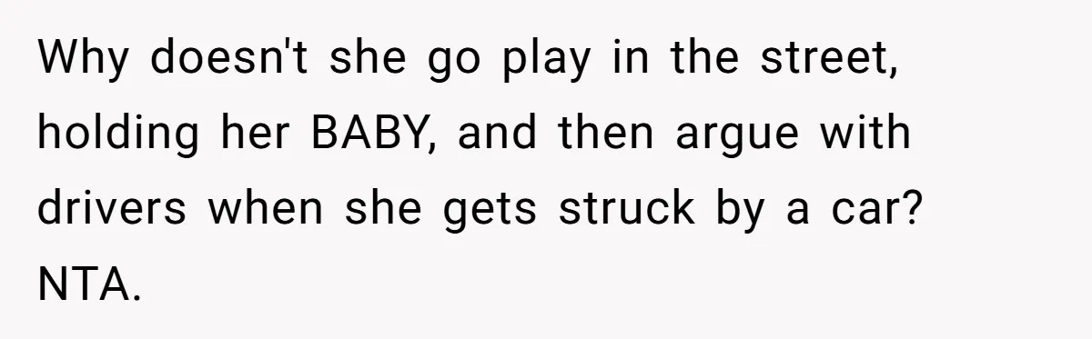 Why doesn't she go play in the street, holding her BABY, and then argue with drivers when she gets struck by a car? NTA.
