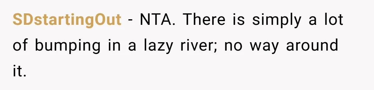 SDstartingOut − NTA. There is simply a lot of bumping in a lazy river; no way around it.