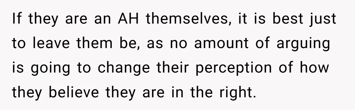 If they are an AH themselves, it is best just to leave them be, as no amount of arguing is going to change their perception of how they believe they...