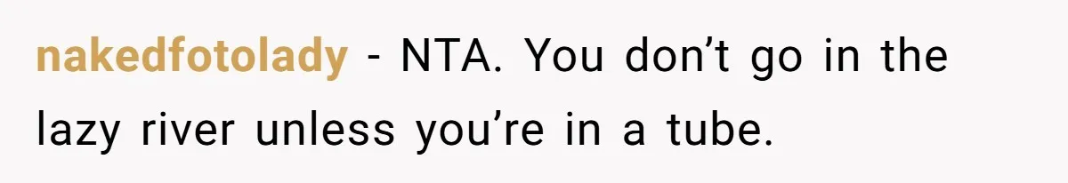 nakedfotolady − NTA. You don’t go in the lazy river unless you’re in a tube.
