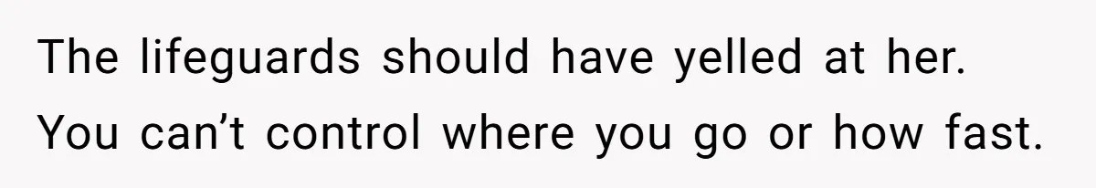 The lifeguards should have yelled at her. You can’t control where you go or how fast.