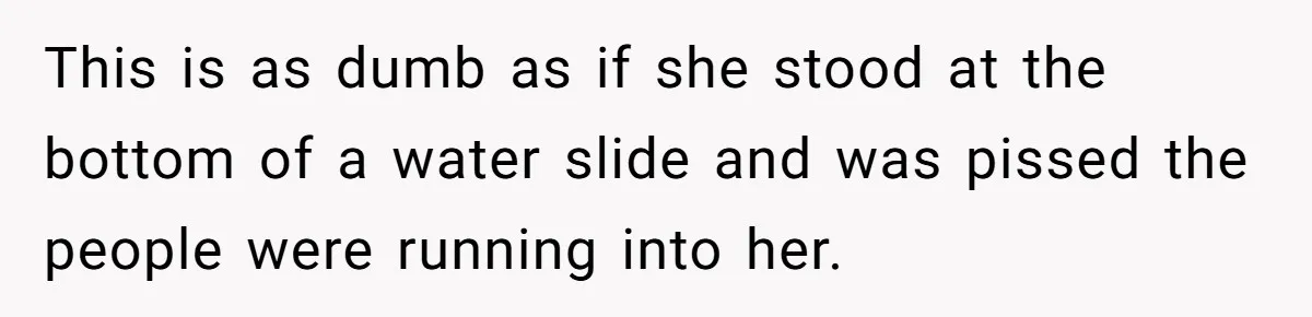 This is as dumb as if she stood at the bottom of a water slide and was pissed the people were running into her.