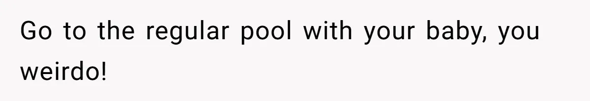 Go to the regular pool with your baby, you weirdo!