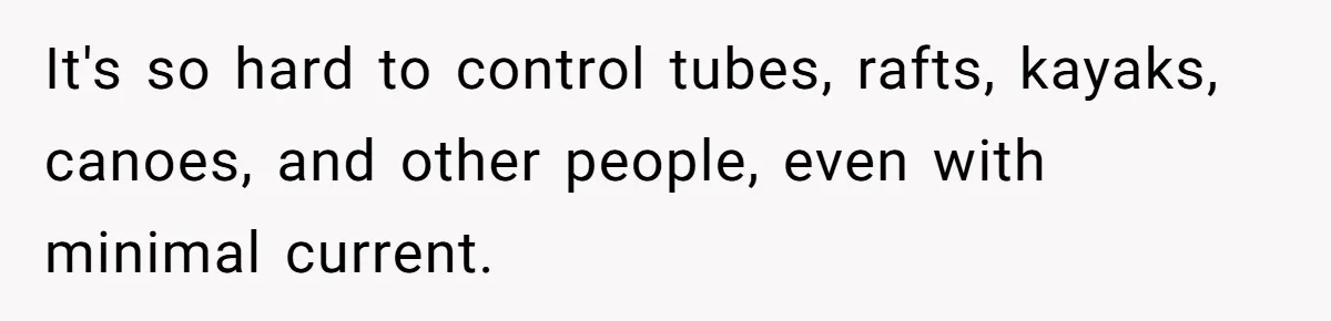 It's so hard to control tubes, rafts, kayaks, canoes, and other people, even with minimal current.