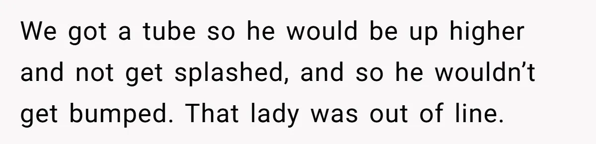 We got a tube so he would be up higher and not get splashed, and so he wouldn’t get bumped. That lady was out of line.
