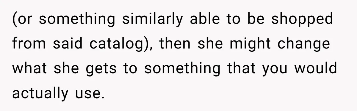 (or something similarly able to be shopped from said catalog), then she might change what she gets to something that you would actually use.