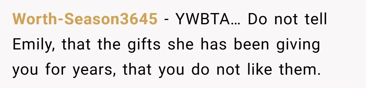 Worth-Season3645 − YWBTA… Do not tell Emily, that the gifts she has been giving you for years, that you do not like them.