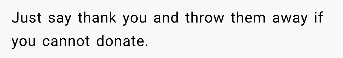 Just say thank you and throw them away if you cannot donate.