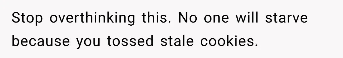 Stop overthinking this. No one will starve because you tossed stale cookies.